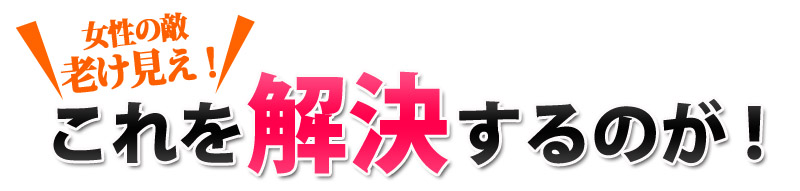 女性の敵老け見え！これを解決するのが！