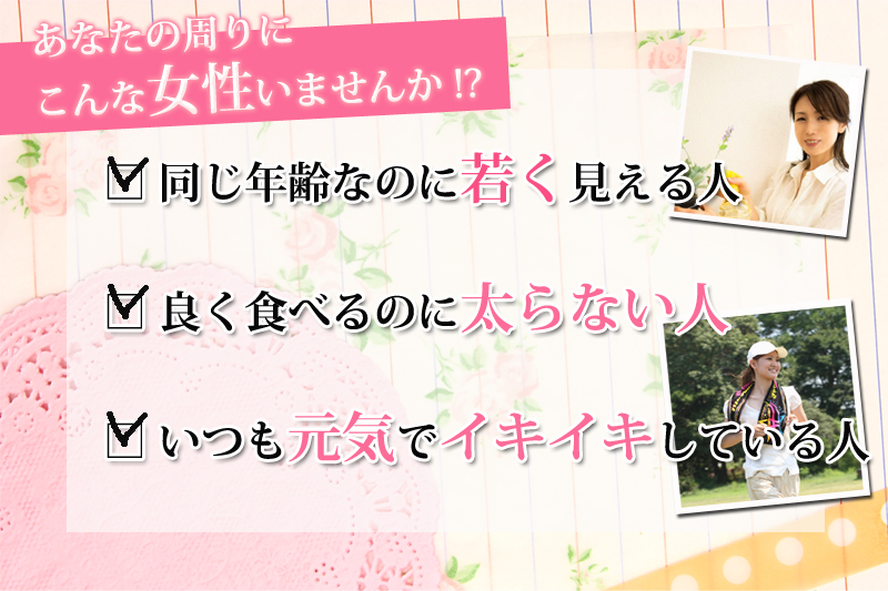 あなたの周りにこんな女性いませんか!?同じ年齢なのに若く見える人。良く食べるのに太らない人。いつも元気でイキイキしている人